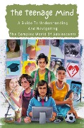 The Teenage Mind: A Guide To Understanding And Navigating The Complex World Of Adolescents - Negoita Manuela