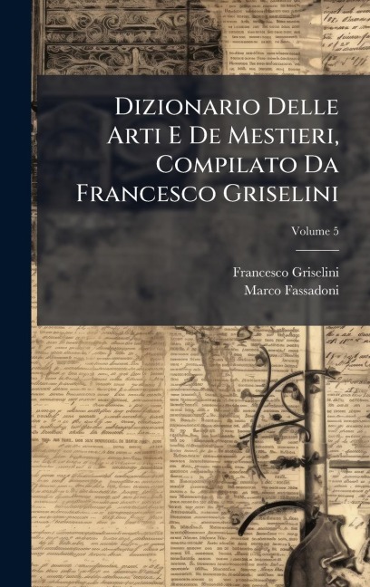 Dizionario Delle Arti E De Mestieri, Compilato Da Francesco Griselini - Francesco Griselini, Marco Fassadoni