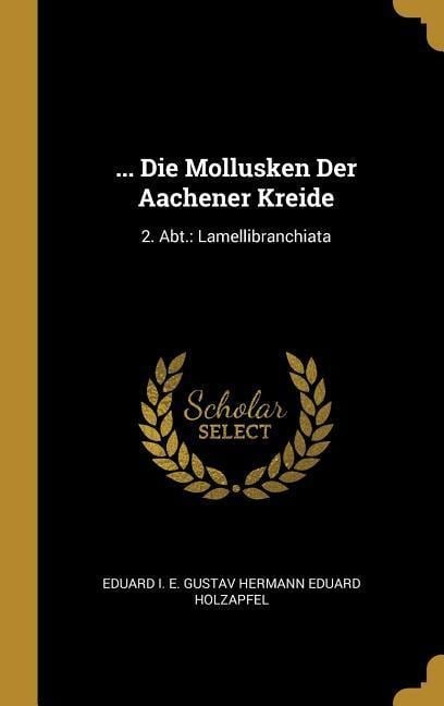 ... Die Mollusken Der Aachener Kreide: 2. Abt.: Lamellibranchiata - 