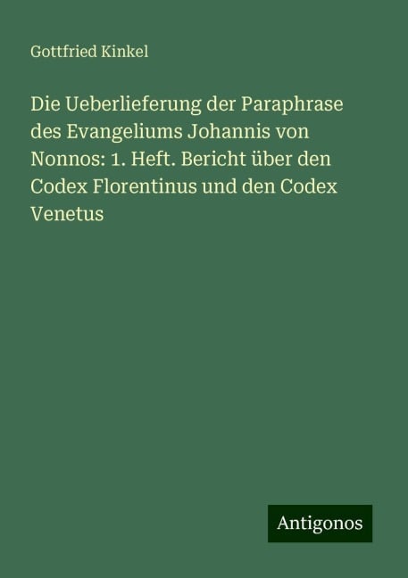 Die Ueberlieferung der Paraphrase des Evangeliums Johannis von Nonnos: 1. Heft. Bericht über den Codex Florentinus und den Codex Venetus - Gottfried Kinkel