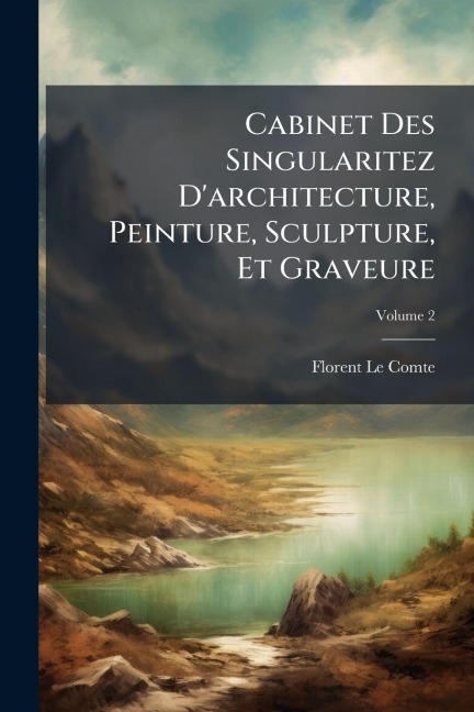 Cabinet Des Singularitez D'architecture, Peinture, Sculpture, Et Graveure - Florent Le Comte