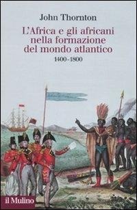 L' Africa e gli africani nella formazione del mondo atlantico. 1400-1800 - John Thornton