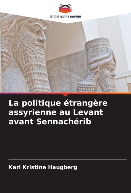 La politique étrangère assyrienne au Levant avant Sennachérib - Kari Kristine Haugberg