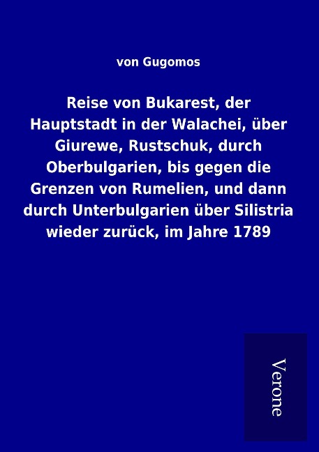 Reise von Bukarest, der Hauptstadt in der Walachei, über Giurewe, Rustschuk, durch Oberbulgarien, bis gegen die Grenzen von Rumelien, und dann durch Unterbulgarien über Silistria wieder zurück, im Jahre 1789 - von Gugomos