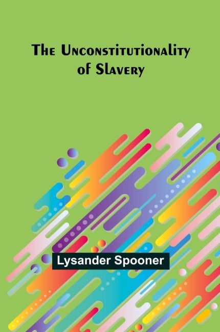 The Unconstitutionality of Slavery - Lysander Spooner