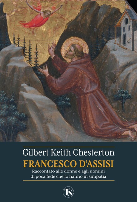 San Francesco d'Assisi. Raccontato alle donne e agli uomini di poca fede che lo hanno in simpatia - Gilbert Keith Chesterton