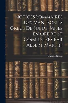 Notices sommaires des manuscrits grecs de Suède, mises en ordre et complétées par Albert Martin - Charles Graux