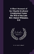 A Short Account of the Charity & Library Established Under the Will of the Late Rev. Daniel Williams, D.D - 