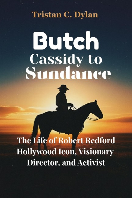 Butch Cassidy to Sundance: The Life of Robert Redford Hollywood Icon, Visionary Director, and Activist - Tristan C. Dylan