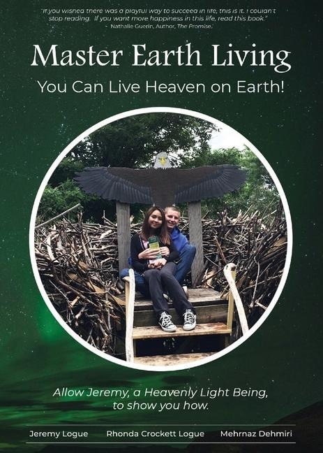 Master Earth Living: You Can Live Heaven on Earth - Jeremy Logue, Rhonda Crockett Logue, Mehrnaz Dehmiri
