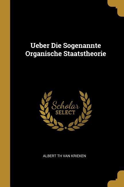 Ueber Die Sogenannte Organische Staatstheorie - Albert Th van Krieken