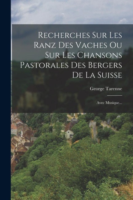 Recherches Sur Les Ranz Des Vaches Ou Sur Les Chansons Pastorales Des Bergers De La Suisse: Avec Musique... - George Tarenne