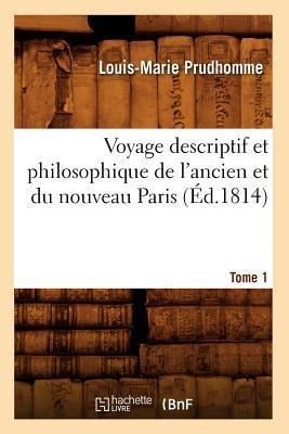 Voyage Descriptif Et Philosophique de l'Ancien Et Du Nouveau Paris. Tome 1 (Éd.1814) - Louis-Marie Prudhomme