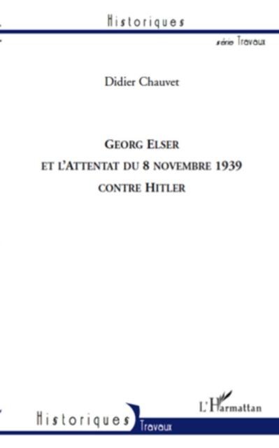 Georg Elser et l'attentat du 8 novembre 1939 contre Hitler - Didier Chauvet