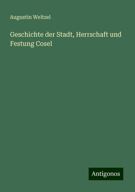 Geschichte der Stadt, Herrschaft und Festung Cosel - Augustin Weltzel