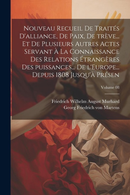 Nouveau recueil de traités d'alliance, de paix, de trève... et de plusieurs autres actes servant à la connaissance des relations étrangères des puissa - Friedrich Wilhelm August Murhard, Georg Friedrich Von Martens