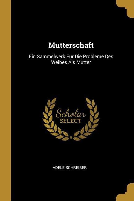 Mutterschaft: Ein Sammelwerk Für Die Probleme Des Weibes ALS Mutter - Adele Schreiber