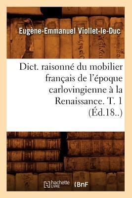 Dict. Raisonné Du Mobilier Français de l'Époque Carlovingienne À La Renaissance. T. 1 (Éd.18..) - Eugène-Emmanuel Viollet-Le-Duc