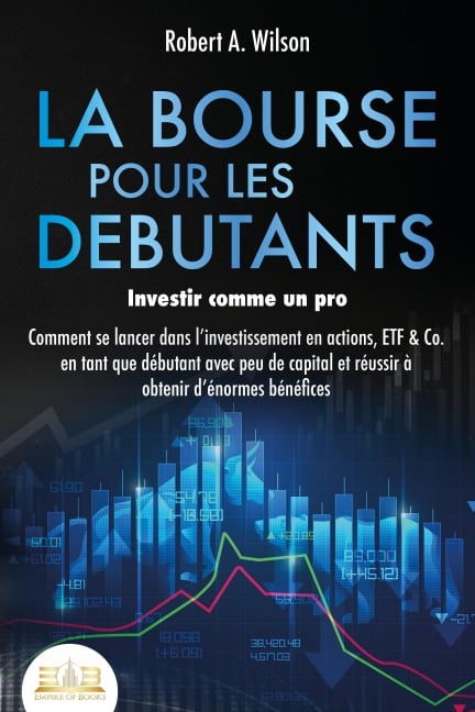 LA BOURSE POUR LES DEBUTANTS - Investir comme un pro: Comment se lancer dans l'investissement en actions, ETF & Co. en tant que débutant avec peu de capital et réussir à obtenir d'énormes bénéfices - Robert A. Wilson