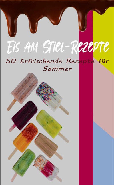 Eis am Stiel-Rezepte: 50 Erfrischende Rezepte für den Sommer - Atelier Gourmand