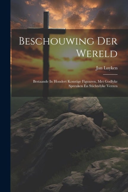 Beschouwing Der Wereld: Bestaande In Hondert Konstige Figuuren, Met Godlyke Spreuken En Stichtelyke Verzen - Jan Luyken