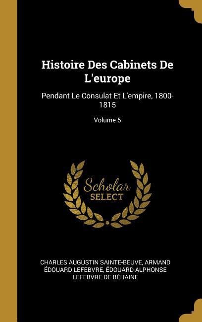 Histoire Des Cabinets De L'europe: Pendant Le Consulat Et L'empire, 1800-1815; Volume 5 - Charles Augustin Sainte-Beuve, Armand Édouard Lefebvre, Édouard Alphonse Lefebvre de Béhaine