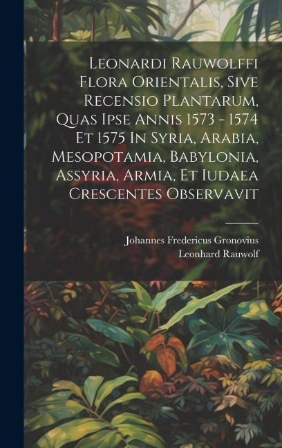 Leonardi Rauwolffi Flora Orientalis, Sive Recensio Plantarum, Quas Ipse Annis 1573 - 1574 Et 1575 In Syria, Arabia, Mesopotamia, Babylonia, Assyria, Armia, Et Iudaea Crescentes Observavit - Leonhard Rauwolf