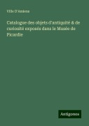 Catalogue des objets d'antiquité & de curiosité exposés dans le Musée de Picardie - Ville D'Amiens