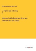 Cover-Bild zum Titel 'La France aux colonies; É¿tudes sur le développement de la race française hors de l'Europe' von 'Edme Rameau de Saint-Père'