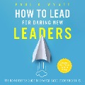 How to Lead for Daring New Leaders: The No-Nonsense Guide to Develop Basic Leadership Skills. Discover Your Power to Be In Charge - Paul A. Wyatt