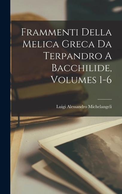 Frammenti Della Melica Greca Da Terpandro A Bacchilide, Volumes 1-6 - Luigi Alessandro Michelangeli