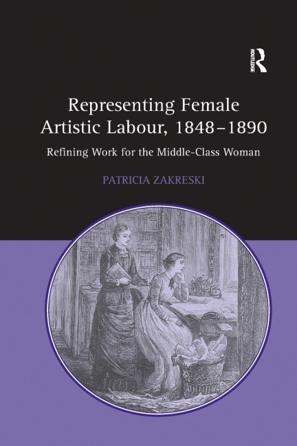 Representing Female Artistic Labour, 1848-1890 - Patricia Zakreski