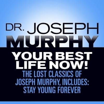 Your Best Life Now!: The Lost Classics of Joseph Murphy, Includes: Stay Young Forever, Living Without Strain, the Healing Power of Love - Joseph Murphy