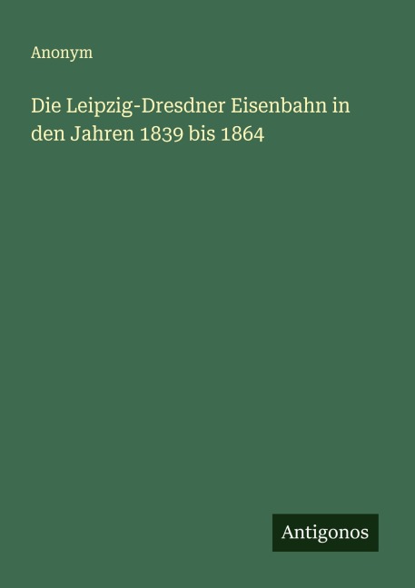 Die Leipzig-Dresdner Eisenbahn in den Jahren 1839 bis 1864 - Anonym