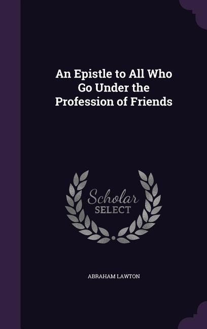 An Epistle to All Who Go Under the Profession of Friends - Abraham Lawton