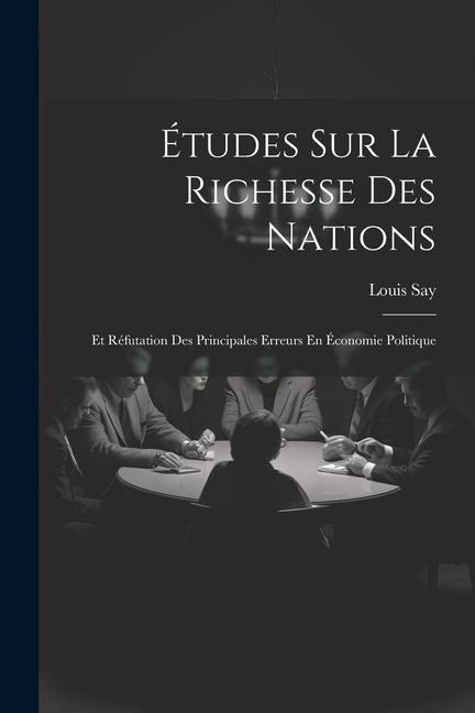 Études Sur La Richesse Des Nations: Et Réfutation Des Principales Erreurs En Économie Politique - Louis Say