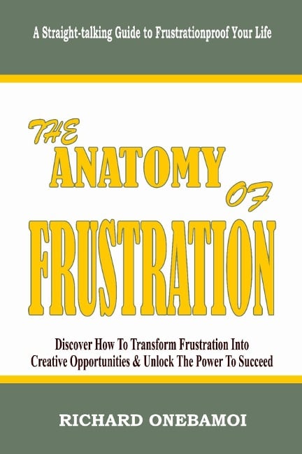 Anatomy of Frustration: Discover How to Transform Frustration into Creative Opportunities & Unlock the Power to Succeed: A Straight-Talking Guide to Frustrationproof Your Life - Richard Onebamoi