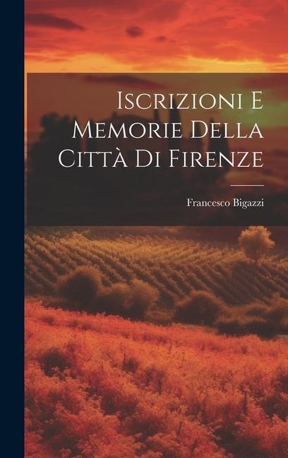 Iscrizioni E Memorie Della Città Di Firenze - Francesco Bigazzi