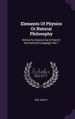 Elements Of Physics Or Natural Philosophy: Written For General Use In Plain Or Non-technical Language, Part 1 - Neil Arnott