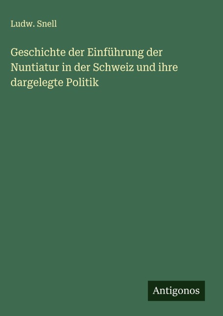 Geschichte der Einführung der Nuntiatur in der Schweiz und ihre dargelegte Politik - Ludw. Snell