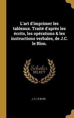 L'art d'imprimer les tableaux. Traité d'après les écrits, les opérations & les instructions verbales, de J.C. le Blon. - J C Le Blon