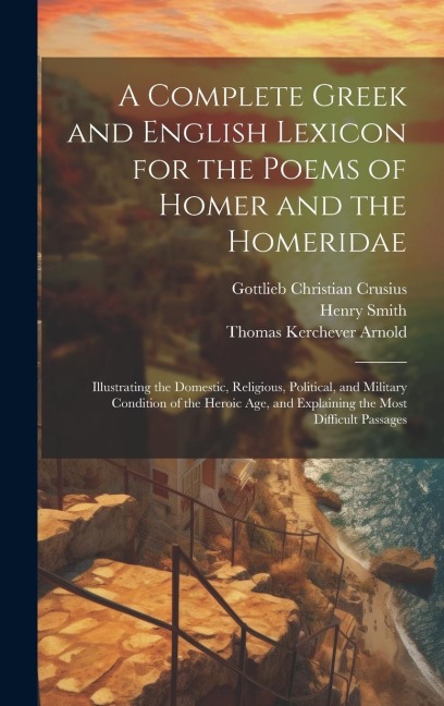 A Complete Greek and English Lexicon for the Poems of Homer and the Homeridae - Thomas Kerchever Arnold, Henry Smith, Gottlieb Christian Crusius