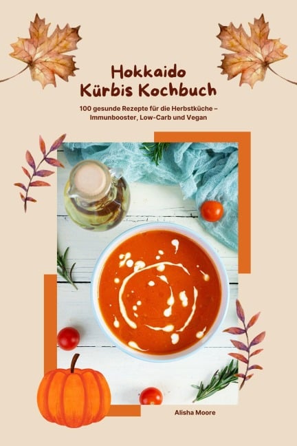 Hokkaido Kürbis Kochbuch: 100 gesunde Rezepte für die Herbstküche - Immunbooster, Low-Carb & Vegan - Alisha Moore