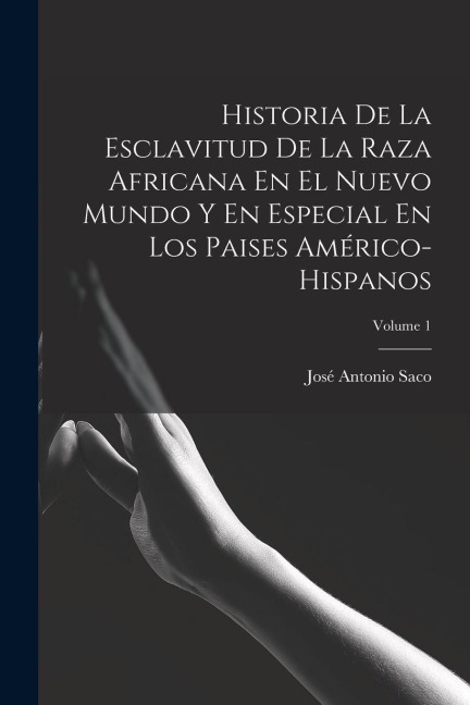 Historia De La Esclavitud De La Raza Africana En El Nuevo Mundo Y En Especial En Los Paises Américo-Hispanos; Volume 1 - José Antonio Saco