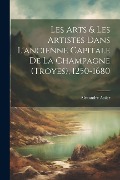 Les Arts & Les Artistes Dans L'ancienne Capitale De La Champagne (Troyes), 1250-1680 - Alexandre Assier