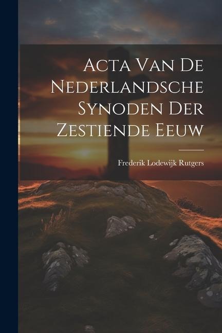 Acta Van De Nederlandsche Synoden Der Zestiende Eeuw - Frederik Lodewijk Rutgers