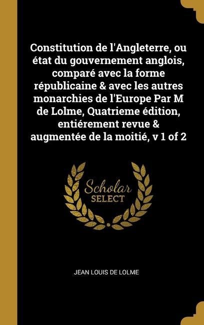 Constitution de l'Angleterre, ou état du gouvernement anglois, comparé avec la forme républicaine & avec les autres monarchies de l'Europe Par M de Lo - Jean Louis De Lolme