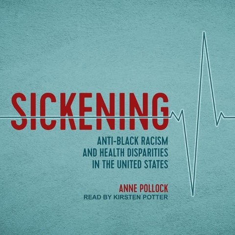 Sickening: Anti-Black Racism and Health Disparities in the United States - Anne Pollock