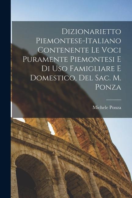 Dizionarietto Piemontese-Italiano Contenente Le Voci Puramente Piemontesi E Di Uso Famigliare E Domestico, Del Sac. M. Ponza - Michele Ponza