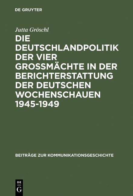 Die Deutschlandpolitik der vier Großmächte in der Berichterstattung der deutschen Wochenschauen 1945-1949 - Jutta Gröschl